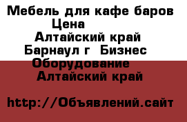 Мебель для кафе/баров › Цена ­ 15 000 - Алтайский край, Барнаул г. Бизнес » Оборудование   . Алтайский край